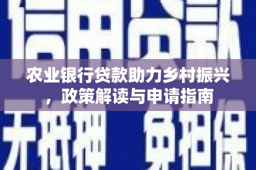 偃师农业银行贷款助力乡村振兴，政策解读与申请指南