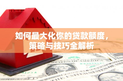 偃师如何最大化你的贷款额度，策略与技巧全解析