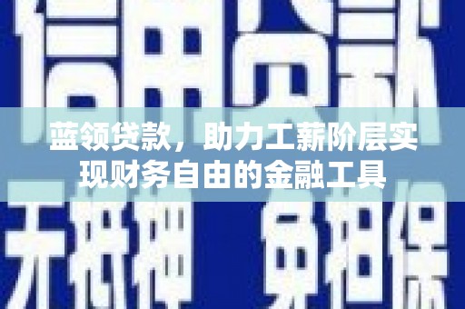 偃师蓝领贷款，助力工薪阶层实现财务自由的金融工具