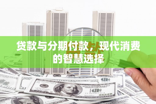 偃师贷款与分期付款，现代消费的智慧选择