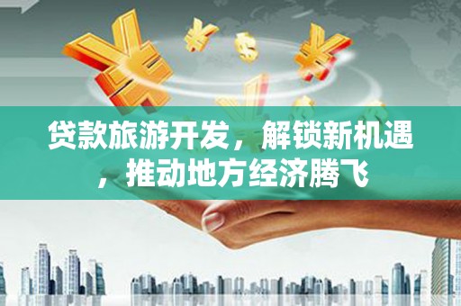 偃师贷款旅游开发，解锁新机遇，推动地方经济腾飞