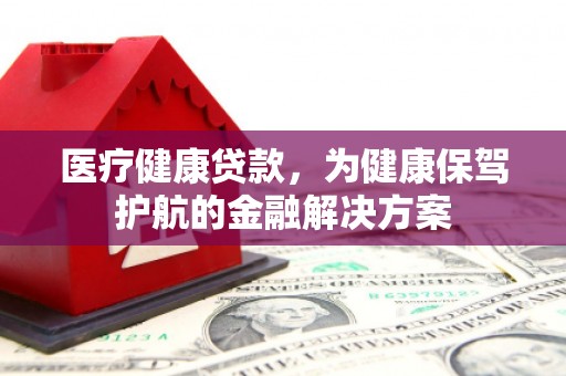偃师医疗健康贷款，为健康保驾护航的金融解决方案