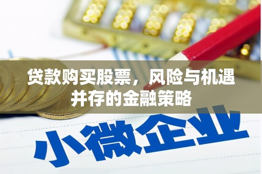 偃师贷款购买股票，风险与机遇并存的金融策略