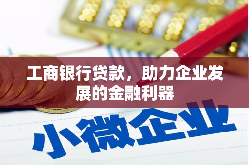 偃师工商银行贷款，助力企业发展的金融利器
