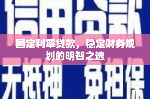 偃师固定利率贷款，稳定财务规划的明智之选