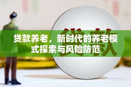偃师贷款养老，新时代的养老模式探索与风险防范
